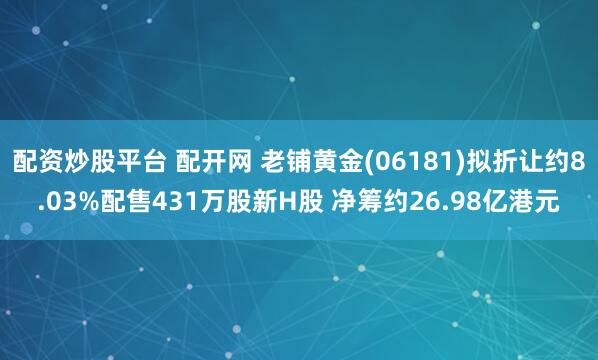 配资炒股平台 配开网 老铺黄金(06181)拟折让约8.03%配售431万股新H股 净筹约26.98亿港元