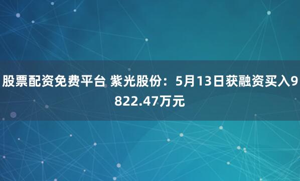 股票配资免费平台 紫光股份：5月13日获融资买入9822.47万元
