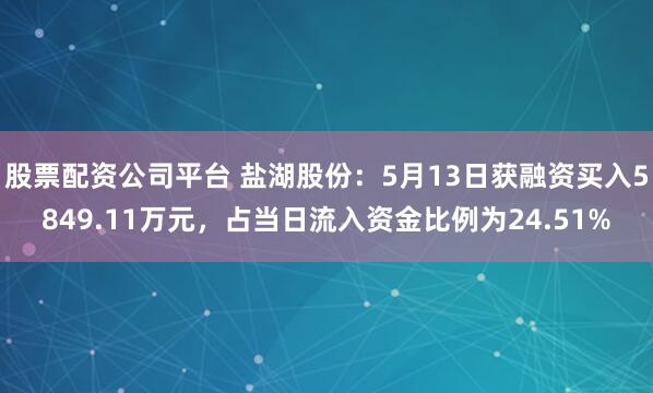 股票配资公司平台 盐湖股份：5月13日获融资买入5849.11万元，占当日流入资金比例为24.51%