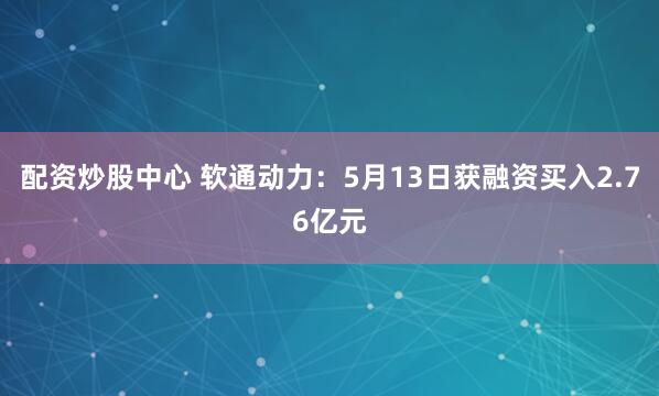 配资炒股中心 软通动力：5月13日获融资买入2.76亿元