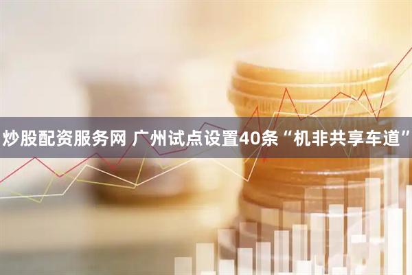 炒股配资服务网 广州试点设置40条“机非共享车道”