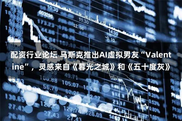 配资行业论坛 马斯克推出AI虚拟男友“Valentine”，灵感来自《暮光之城》和《五十度灰》