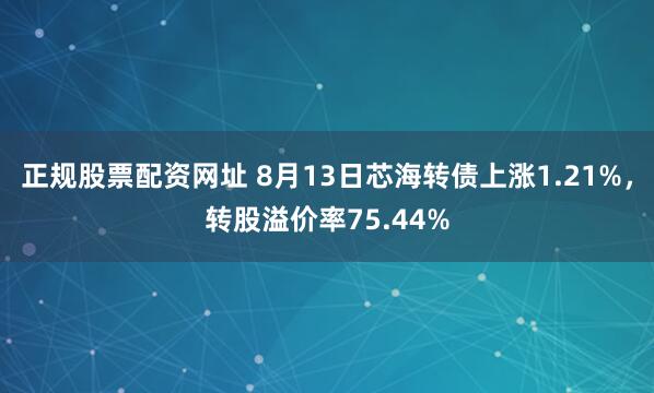 正规股票配资网址 8月13日芯海转债上涨1.21%，转股溢价率75.44%