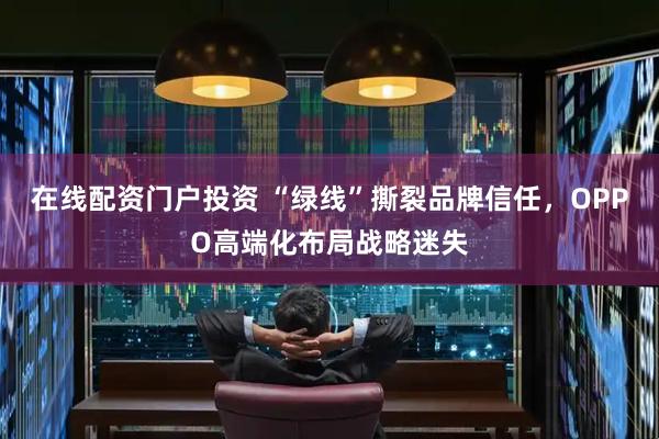 在线配资门户投资 “绿线”撕裂品牌信任，OPPO高端化布局战略迷失