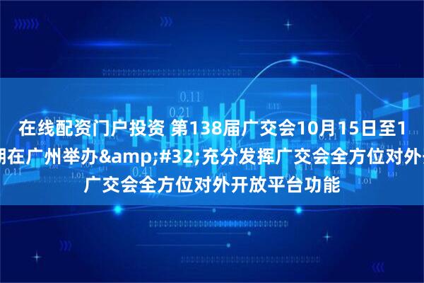 在线配资门户投资 第138届广交会10月15日至11月4日分三期在广州举办 充分发挥广交会全方位对外开放平台功能