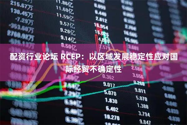 配资行业论坛 RCEP：以区域发展稳定性应对国际经贸不确定性