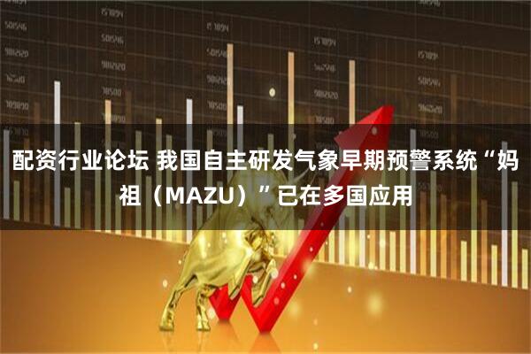 配资行业论坛 我国自主研发气象早期预警系统“妈祖（MAZU）”已在多国应用