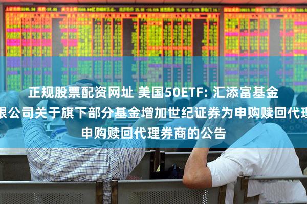 正规股票配资网址 美国50ETF: 汇添富基金管理股份有限公司关于旗下部分基金增加世纪证券为申购赎回代理券商的公告