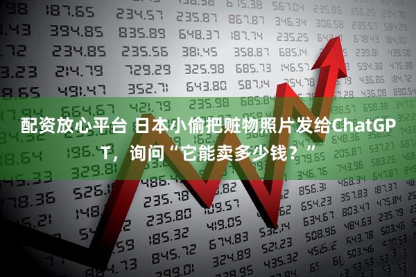 配资放心平台 日本小偷把赃物照片发给ChatGPT，询问“它能卖多少钱？”
