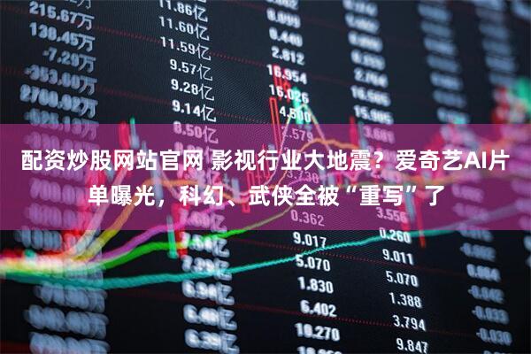 配资炒股网站官网 影视行业大地震？爱奇艺AI片单曝光，科幻、武侠全被“重写”了