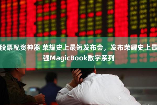 股票配资神器 荣耀史上最短发布会，发布荣耀史上最强MagicBook数字系列