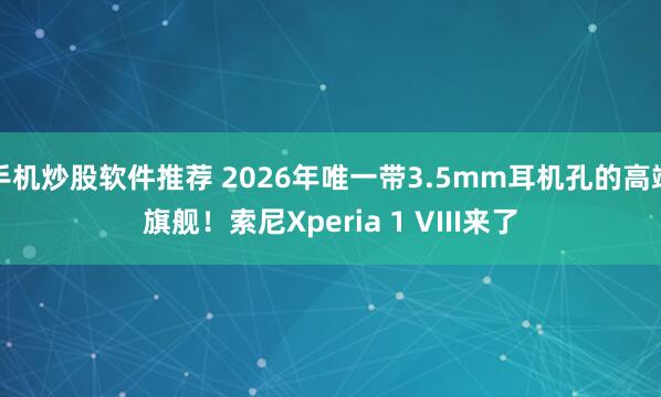 手机炒股软件推荐 2026年唯一带3.5mm耳机孔的高端旗舰！索尼Xperia 1 VIII来了