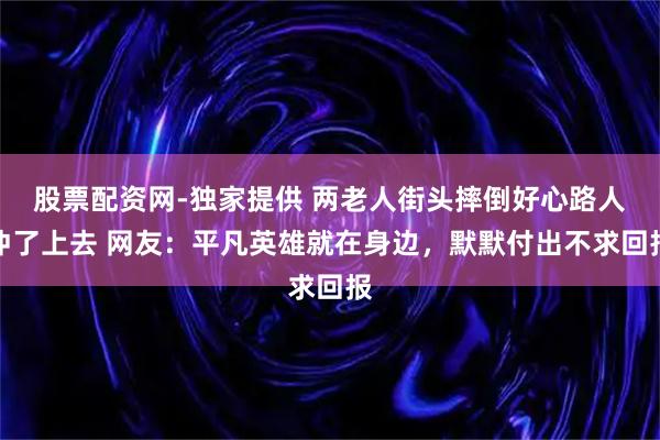 股票配资网-独家提供 两老人街头摔倒好心路人冲了上去 网友：平凡英雄就在身边，默默付出不求回报
