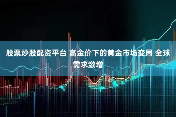 股票炒股配资平台 高金价下的黄金市场变局 全球需求激增