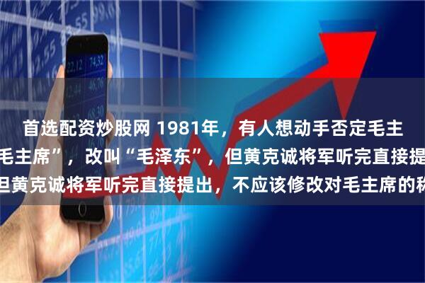 首选配资炒股网 1981年，有人想动手否定毛主席，胡乔木提出不再称“毛主席”，改叫“毛泽东”，但黄克诚将军听完直接提出，不应该修改对毛主席的称谓