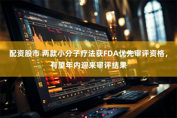 配资股市 两款小分子疗法获FDA优先审评资格,有望年内迎来审评结果
