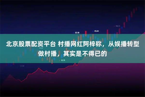 北京股票配资平台 村播网红阿梓称，从娱播转型做村播，其实是不得已的