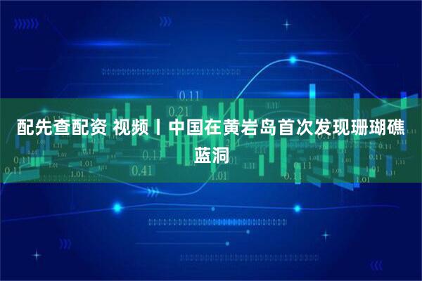配先查配资 视频丨中国在黄岩岛首次发现珊瑚礁蓝洞