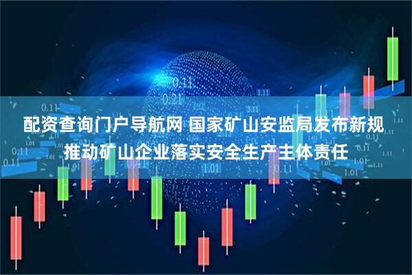 配资查询门户导航网 国家矿山安监局发布新规 推动矿山企业落实安全生产主体责任