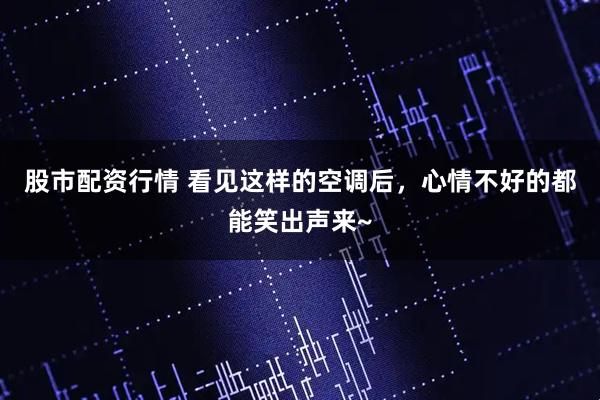 股市配资行情 看见这样的空调后，心情不好的都能笑出声来~