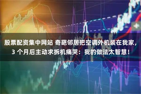 股票配资集中网站 奇葩邻居把空调外机装在我家，3 个月后主动求拆机痛哭：我的做法太智慧！