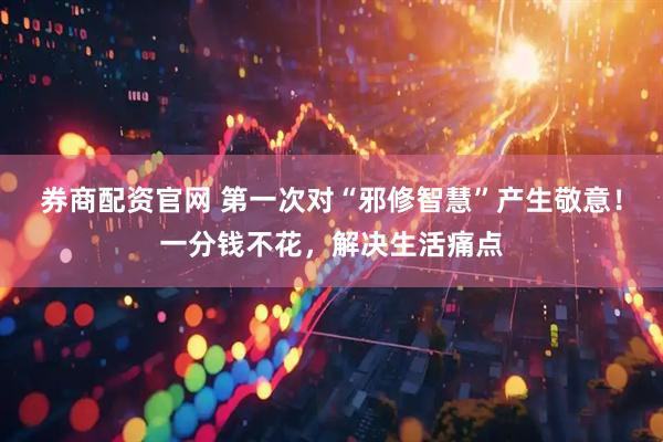 券商配资官网 第一次对“邪修智慧”产生敬意！一分钱不花，解决生活痛点