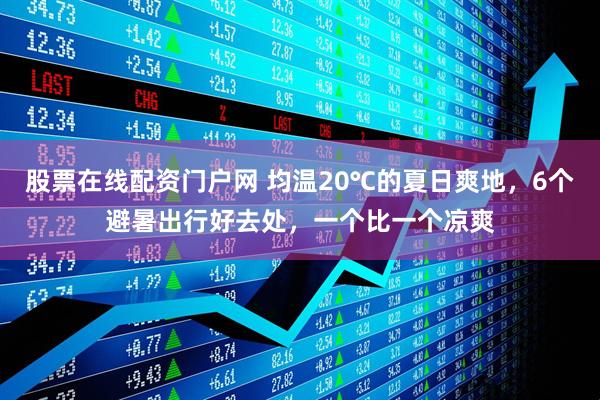 股票在线配资门户网 均温20℃的夏日爽地,6个避暑出行好去处,一个比一个凉爽