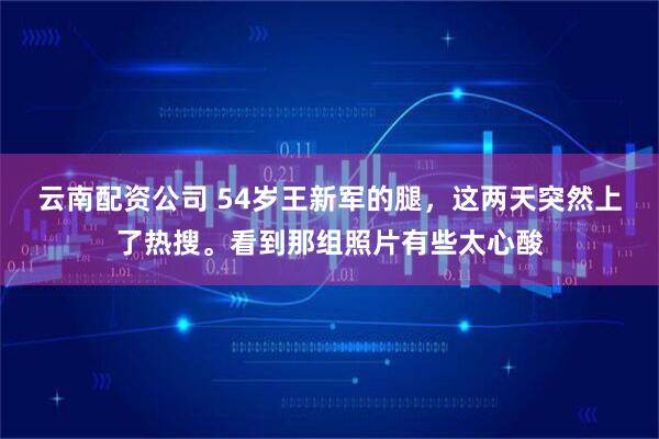 云南配资公司 54岁王新军的腿，这两天突然上了热搜。看到那组照片有些太心酸